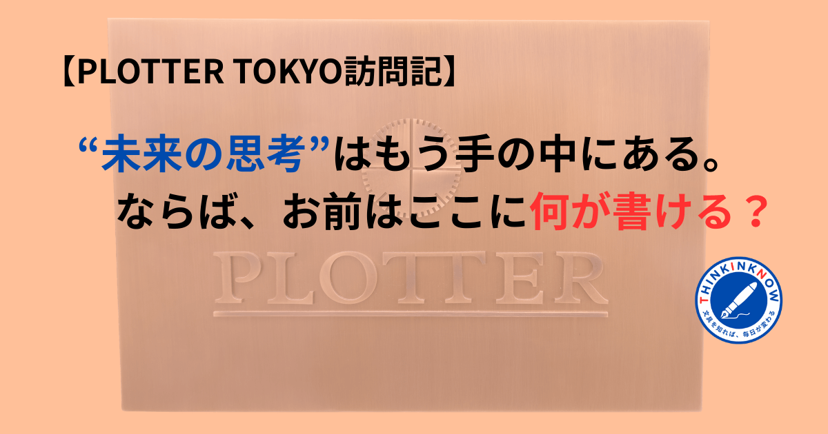 PLOTTER TOKYO訪問記のアイキャッチ画像。“未来の思考は手の中にある。ならば、お前はここに何が書ける？”というキャッチコピーとPLOTTERの真鍮プレート、THINK INK NOWのロゴを配置したデザイン画像