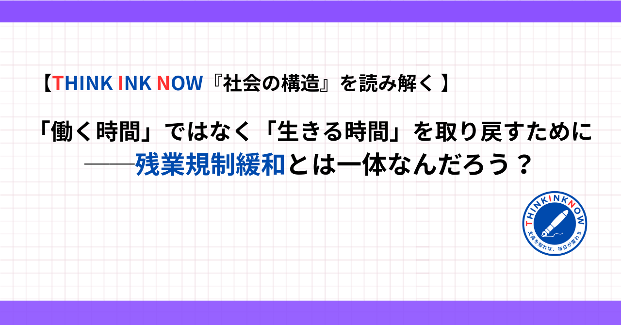 【THINK INK NOW 社会の構造を読み解く】働く時間ではなく生きる時間を取り戻すために──残業規制緩和とは何か？というテーマのアイキャッチ画像