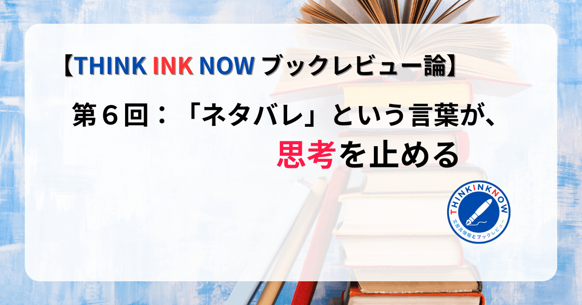 【THINK INK NOW ブックレビュー論】第6回「ネタバレ」という言葉が思考を止める｜書評と読書体験を考える