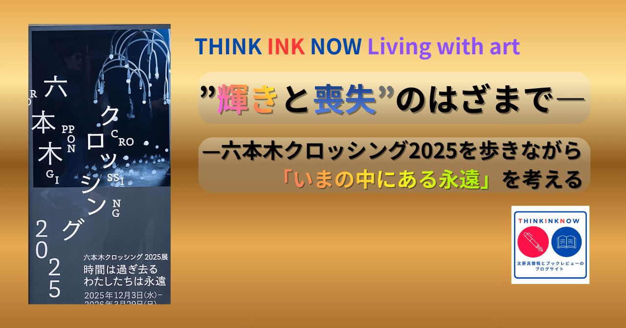 【THINK INK NOW Livning with art】現代アート展 六本木クロッシング2025「時間は過ぎ去る、わたしたちは永遠」をテーマにしたTHINK INK NOWのアイキャッチ画像。展示ポスターとタイトルコピー「輝きと喪失のはざまで」を配置したデザイン。