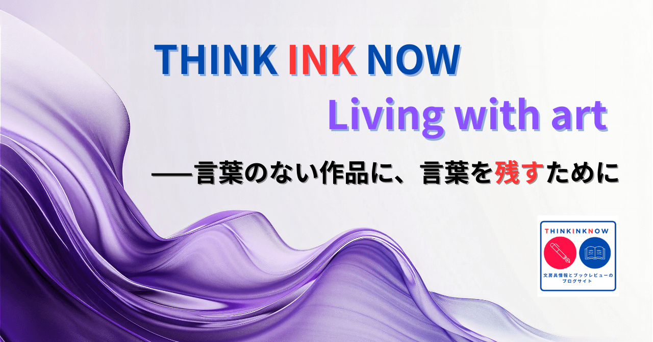 THINK INK NOW Living with art｜言葉のない作品に、言葉を残すために